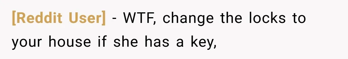 [Reddit User] − WTF, change the locks to your house if she has a key,