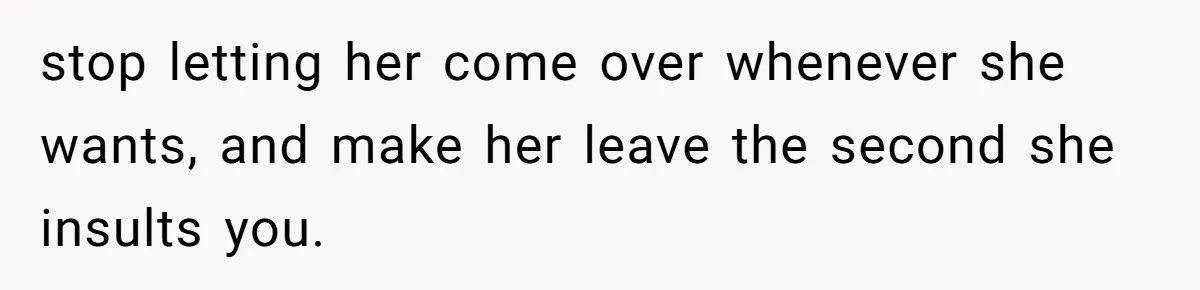 stop letting her come over whenever she wants, and make her leave the second she insults you.