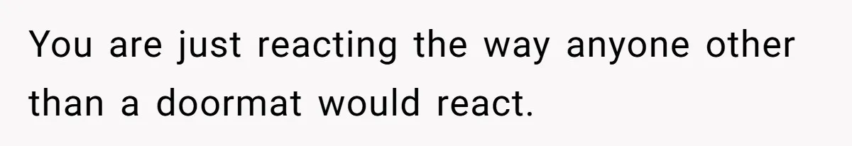 You are just reacting the way anyone other than a doormat would react.