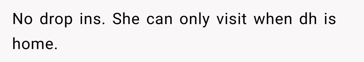 No drop ins. She can only visit when dh is home.
