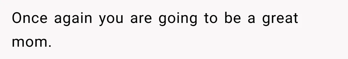Once again you are going to be a great mom.
