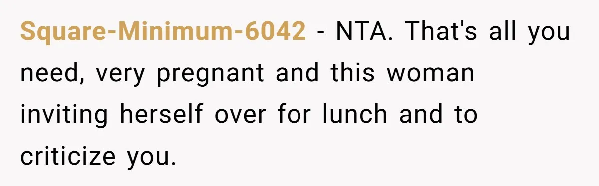Square-Minimum-6042 − NTA. That's all you need, very pregnant and this woman inviting herself over for lunch and to criticize you.