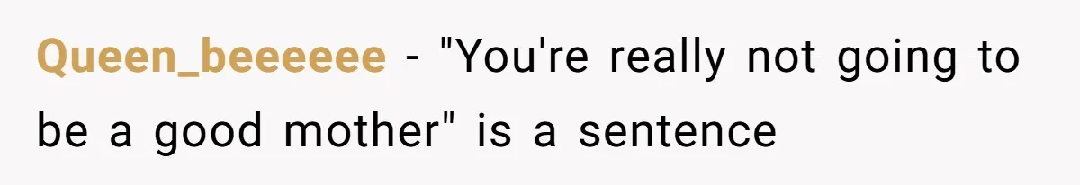 Queen_beeeeee − "You're really not going to be a good mother" is a sentence