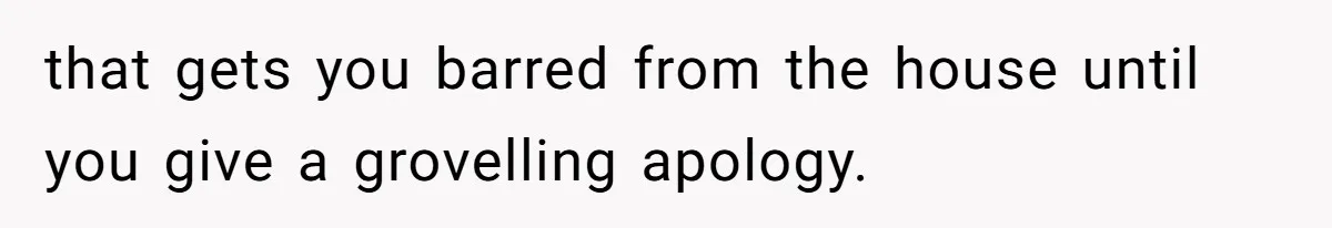 that gets you barred from the house until you give a grovelling apology.