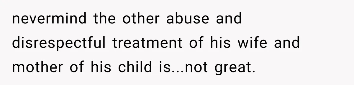 nevermind the other abuse and disrespectful treatment of his wife and mother of his child is...not great.