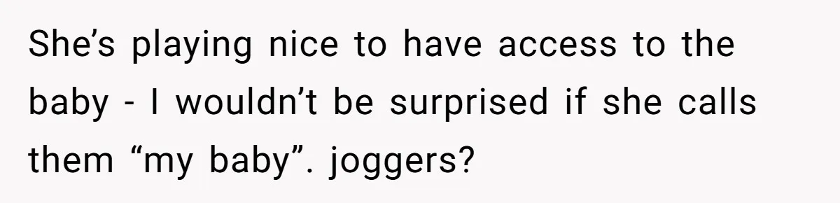 She’s playing nice to have access to the baby - I wouldn’t be surprised if she calls them “my baby”. joggers?