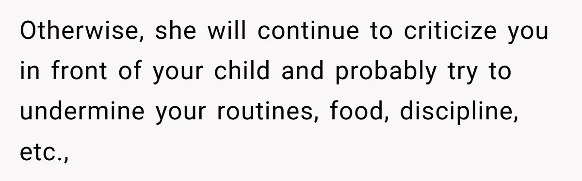 Otherwise, she will continue to criticize you in front of your child and probably try to undermine your routines, food, discipline, etc.,
