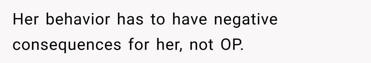Her behavior has to have negative consequences for her, not OP.