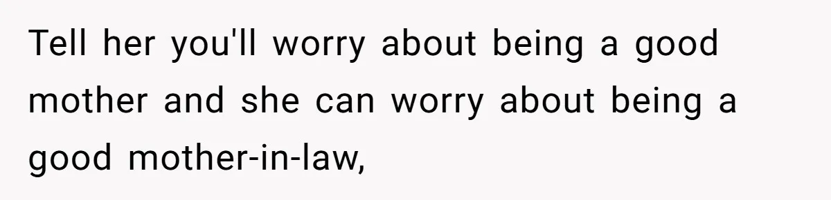 Tell her you'll worry about being a good mother and she can worry about being a good mother-in-law,