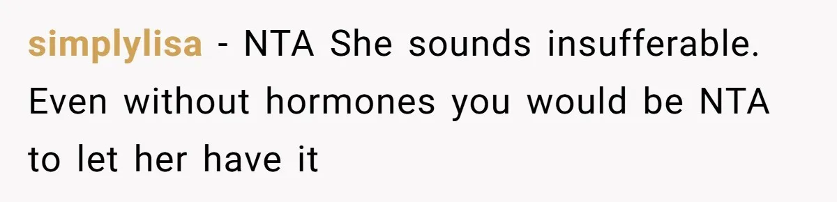simplylisa − NTA She sounds insufferable. Even without hormones you would be NTA to let her have it