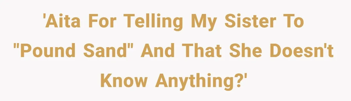 'AITA for telling my sister to "pound sand" and that she doesn't know anything?'