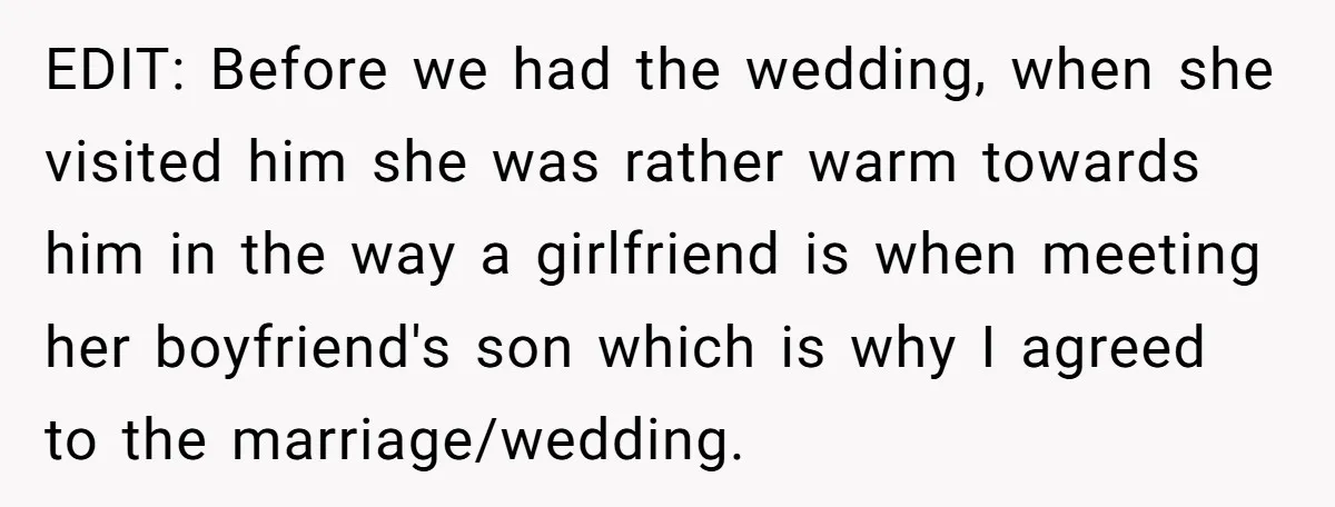 EDIT: Before we had the wedding, when she visited him she was rather warm towards him in the way a girlfriend is when meeting her boyfriend's son which is why...