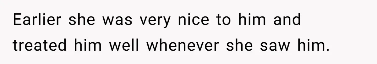 Earlier she was very nice to him and treated him well whenever she saw him.
