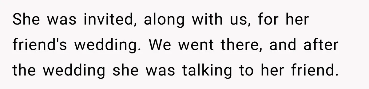 She was invited, along with us, for her friend's wedding. We went there, and after the wedding she was talking to her friend.