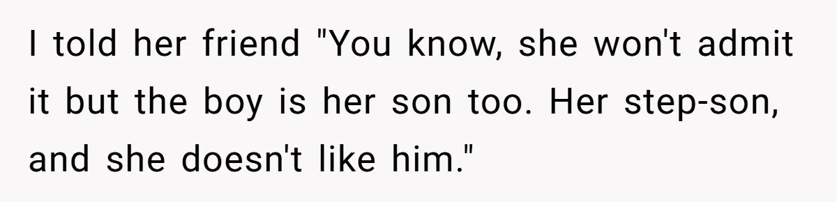 I told her friend "You know, she won't admit it but the boy is her son too. Her step-son, and she doesn't like him."