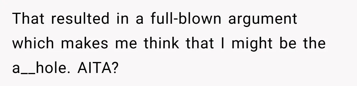 That resulted in a full-blown argument which makes me think that I might be the a__hole. AITA?