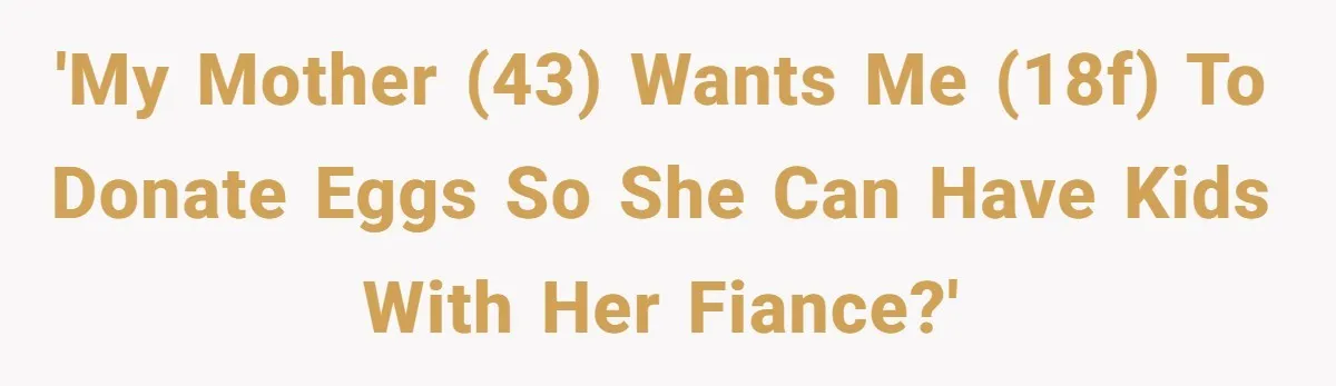 'My mother (43) wants me (18f) to donate eggs so she can have kids with her fiance?'