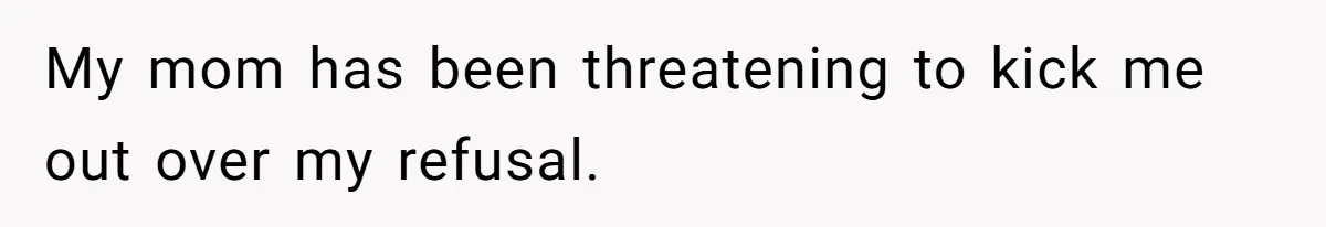 My mom has been threatening to kick me out over my refusal.