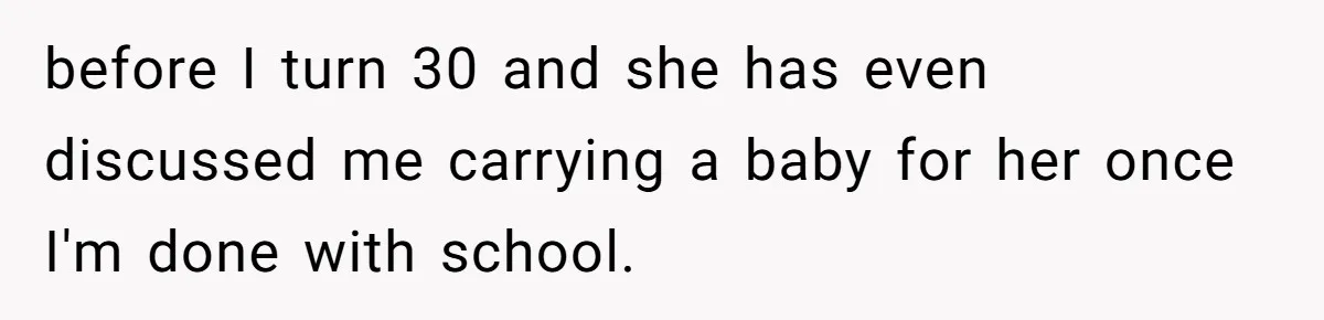 before I turn 30 and she has even discussed me carrying a baby for her once I'm done with school.