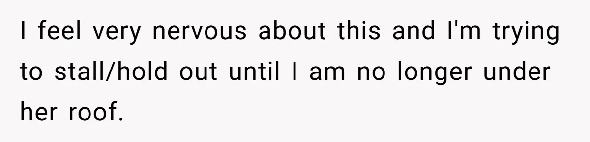 I feel very nervous about this and I'm trying to stall/hold out until I am no longer under her roof.