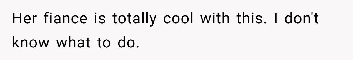Her fiance is totally cool with this. I don't know what to do.