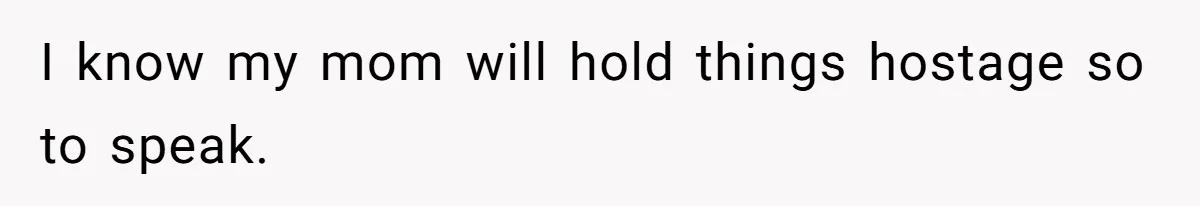 I know my mom will hold things hostage so to speak.