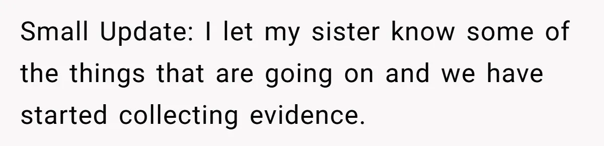 Small Update: I let my sister know some of the things that are going on and we have started collecting evidence.