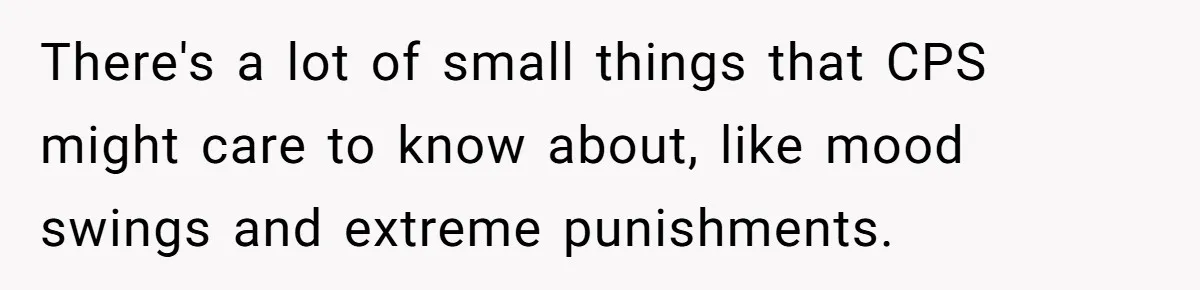 There's a lot of small things that CPS might care to know about, like mood swings and extreme punishments.