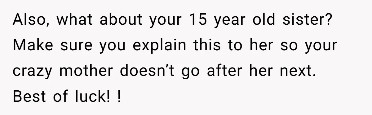 Also, what about your 15 year old sister? Make sure you explain this to her so your crazy mother doesn’t go after her next. Best of luck! !