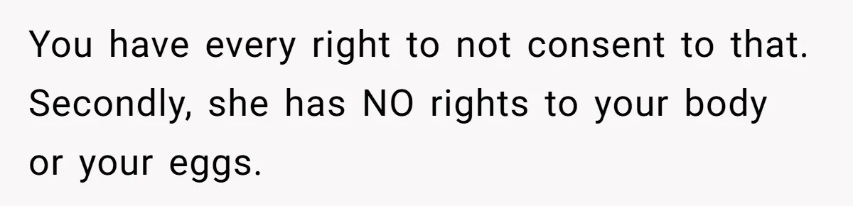 You have every right to not consent to that. Secondly, she has NO rights to your body or your eggs.