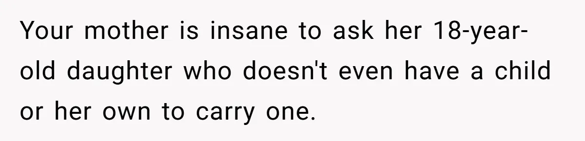 Your mother is insane to ask her 18-year-old daughter who doesn't even have a child or her own to carry one.