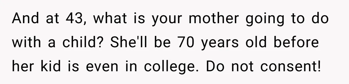 And at 43, what is your mother going to do with a child? She'll be 70 years old before her kid is even in college. Do not consent!