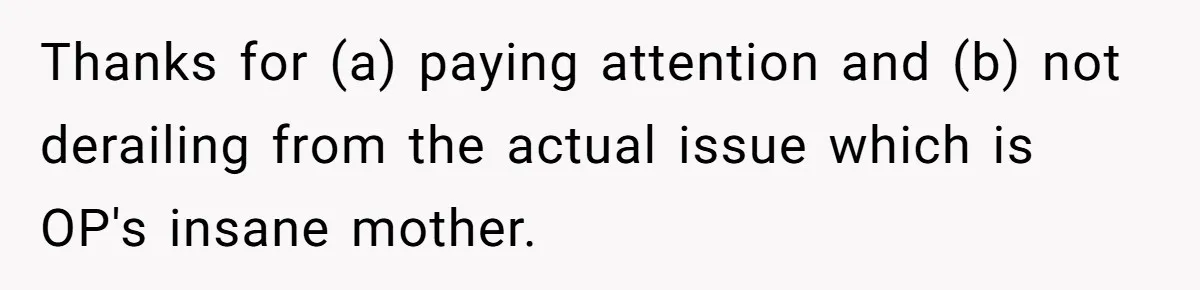 Thanks for (a) paying attention and (b) not derailing from the actual issue which is OP's insane mother.