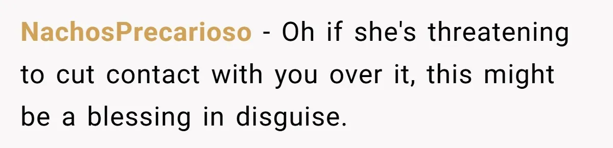 NachosPrecarioso − Oh if she's threatening to cut contact with you over it, this might be a blessing in disguise.