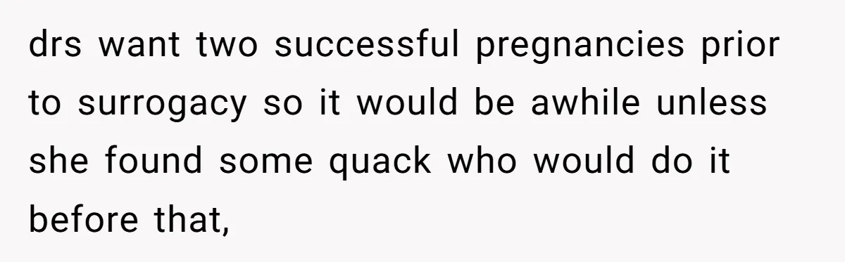 drs want two successful pregnancies prior to surrogacy so it would be awhile unless she found some quack who would do it before that,