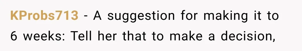 KProbs713 − A suggestion for making it to 6 weeks: Tell her that to make a decision,