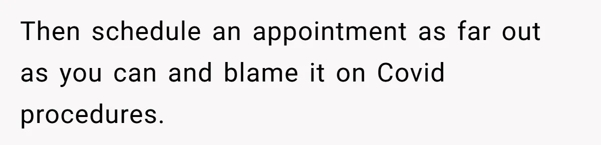 Then schedule an appointment as far out as you can and blame it on Covid procedures.