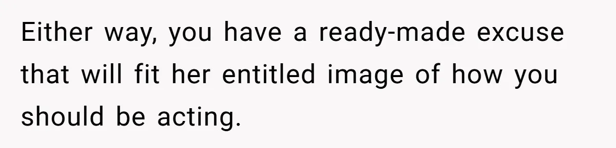 Either way, you have a ready-made excuse that will fit her entitled image of how you should be acting.