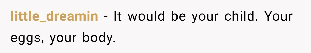 little_dreamin − It would be your child. Your eggs, your body.