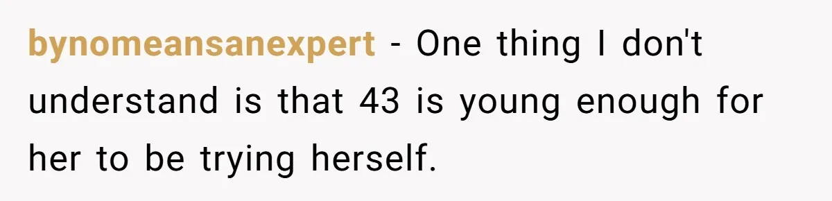 bynomeansanexpert − One thing I don't understand is that 43 is young enough for her to be trying herself.