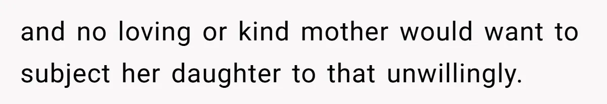 and no loving or kind mother would want to subject her daughter to that unwillingly.