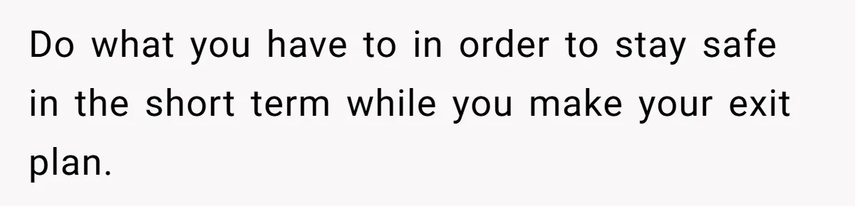 Do what you have to in order to stay safe in the short term while you make your exit plan.