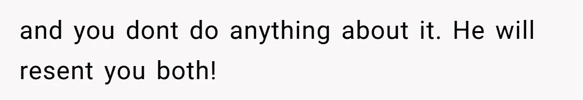 and you dont do anything about it. He will resent you both!