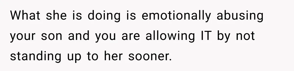 What she is doing is emotionally abusing your son and you are allowing IT by not standing up to her sooner.