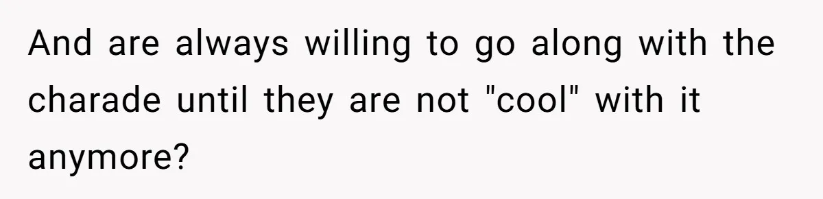 And are always willing to go along with the charade until they are not "cool" with it anymore?