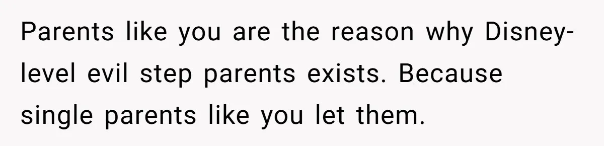 Parents like you are the reason why Disney-level evil step parents exists. Because single parents like you let them.
