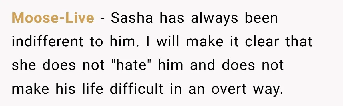 Moose-Live − Sasha has always been indifferent to him. I will make it clear that she does not "hate" him and does not make his life difficult in an overt...