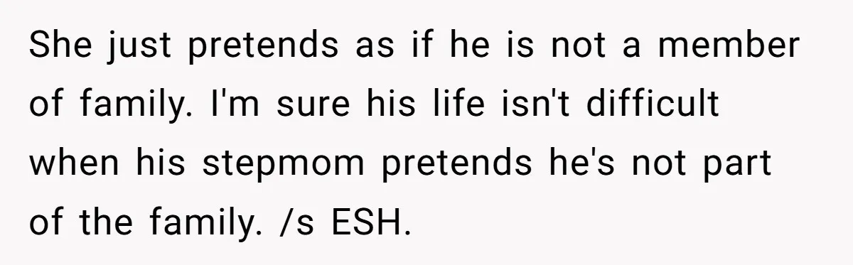 She just pretends as if he is not a member of family. I'm sure his life isn't difficult when his stepmom pretends he's not part of the family. /s ESH.