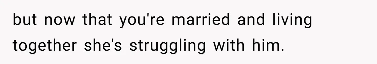 but now that you're married and living together she's struggling with him.