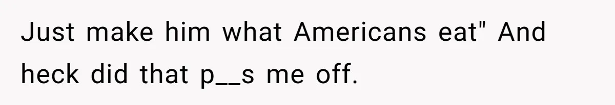 Just make him what Americans eat" And heck did that p__s me off.